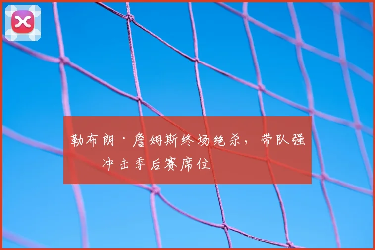 勒布朗·詹姆斯终场绝杀,带队强势冲击季后赛席位