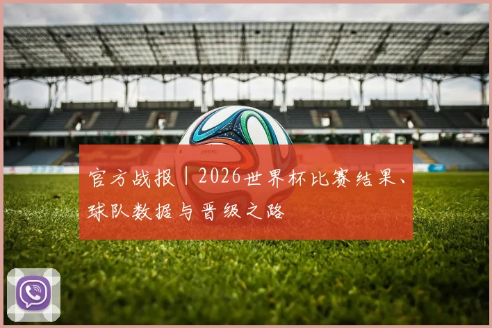 官方战报｜2026世界杯比赛结果、球队数据与晋级之路