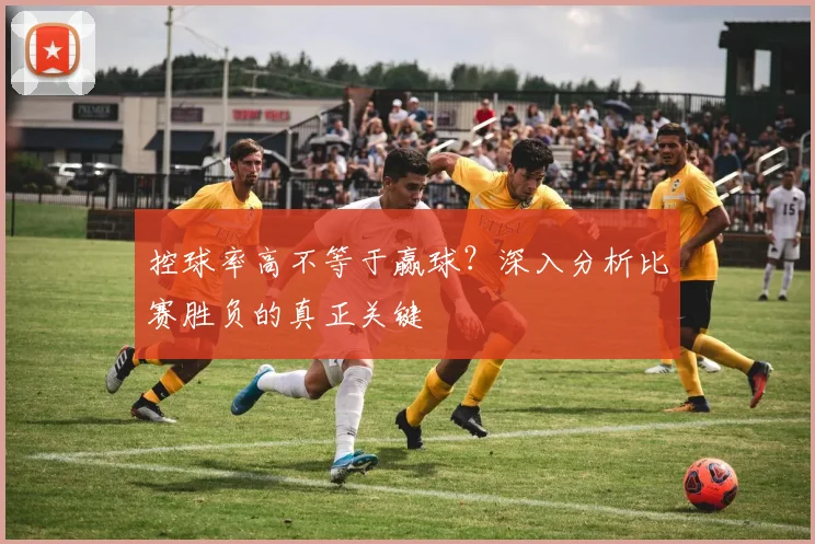 控球率高不等于赢球？深入分析比赛胜负的真正关键