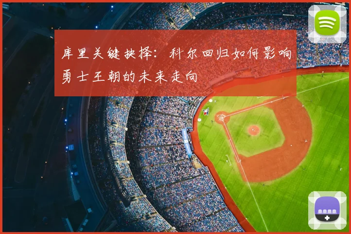 库里关键抉择：科尔回归如何影响勇士王朝的未来走向