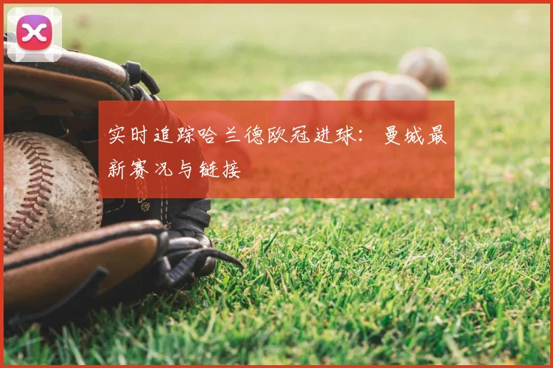 实时追踪哈兰德欧冠进球：曼城最新赛况与链接