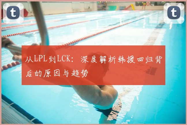 从LPL到LCK：深度解析韩援回归背后的原因与趋势
