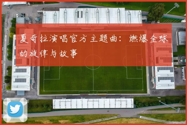 夏奇拉演唱官方主题曲:燃爆全球的旋律与故事