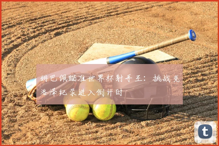 姆巴佩瞄准世界杯射手王：挑战克洛泽纪录进入倒计时
