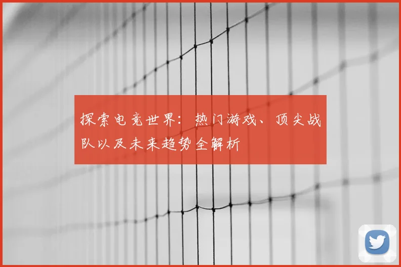 探索电竞世界：热门游戏、顶尖战队以及未来趋势全解析