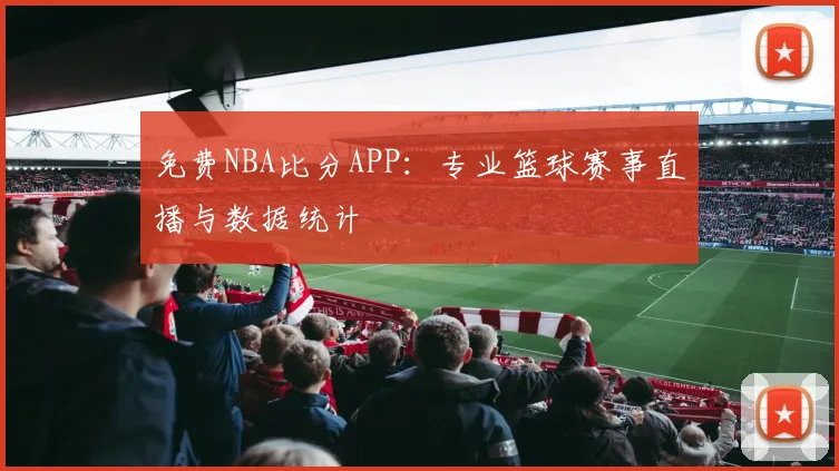 免费NBA比分APP：专业篮球赛事直播与数据统计