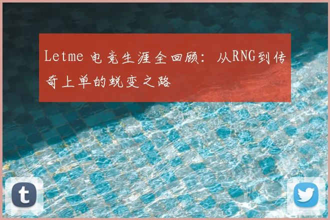 Letme 电竞生涯全回顾：从RNG到传奇上单的蜕变之路
