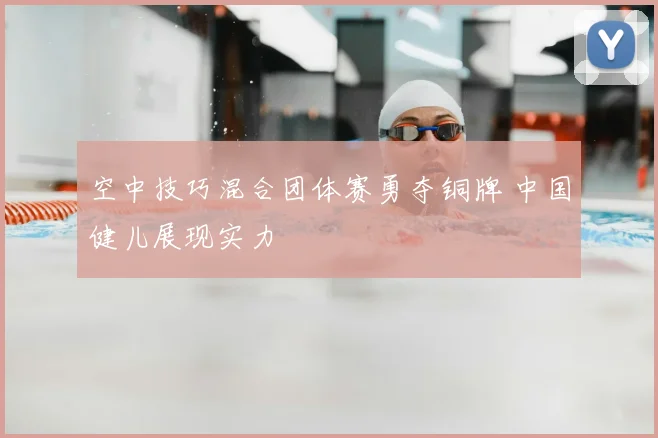 空中技巧混合团体赛勇夺铜牌 中国健儿展现实力