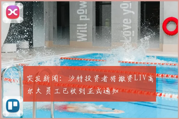 突发新闻：沙特投资者将撤资LIV高尔夫 员工已收到正式通知