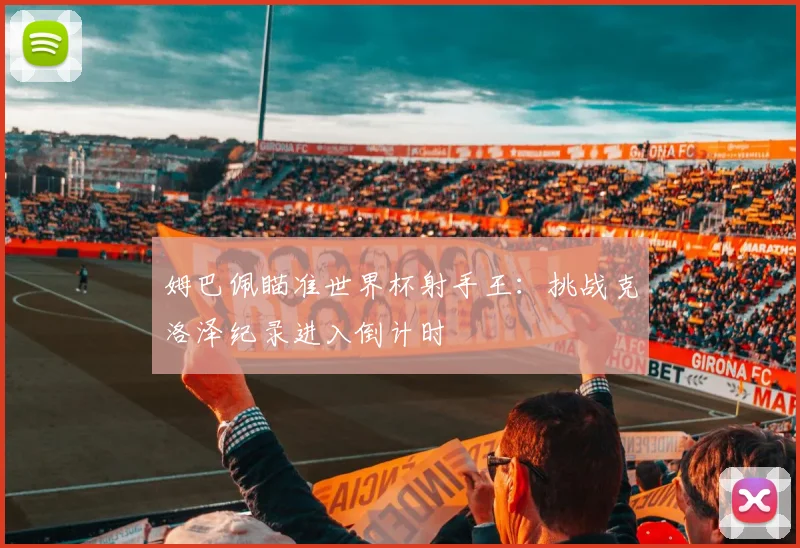 姆巴佩瞄准世界杯射手王：挑战克洛泽纪录进入倒计时