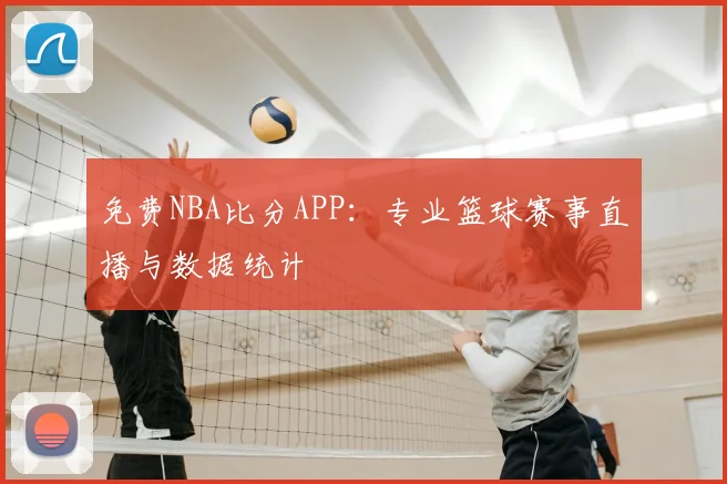 免费NBA比分APP：专业篮球赛事直播与数据统计