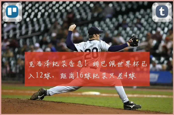 克洛泽纪录告急！姆巴佩世界杯已入12球，距离16球纪录只差4球