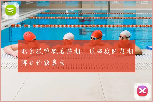 电竞服饰联名热潮：顶级战队与潮牌合作款盘点